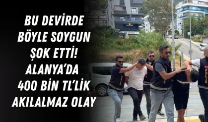 Bu devirde böyle soygun şok etti! Alanya’da 400 bin TL’lik akılalmaz olay