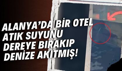 Alanya’da bir otel atık suyunu dereye bırakıp denize akıtmış!