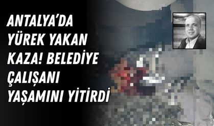 Antalya’da yürek yakan kaza! Büyükşehir çalışanı yaşamını yitirdi