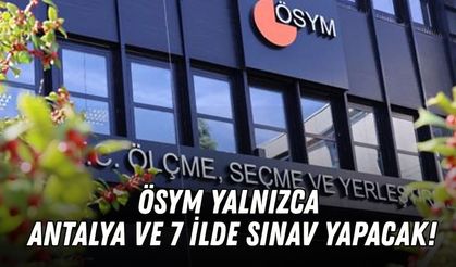 ÖSYM yalnızca Antalya ve 7 ilde sınav yapacak!
