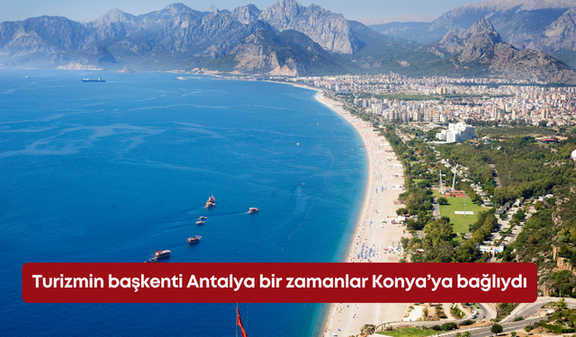 Turizmin başkenti Antalya bir zamanlar Konya’ya bağlıydı