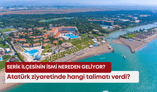 Serik ilçesinin ismi nereden geliyor? Atatürk ziyaretinde hangi talimatı verdi?