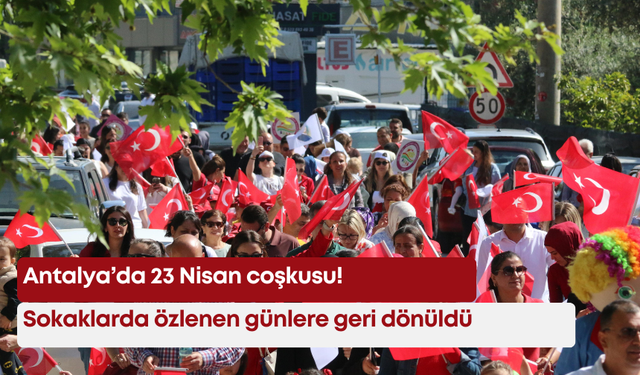 Antalya’da 23 Nisan coşkusu! Sokaklarda özlenen günlere geri dönüldü