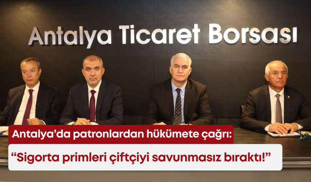 Antalya’da patronlardan hükümete çağrı: Sigorta primleri çiftçiyi savunmasız bıraktı!