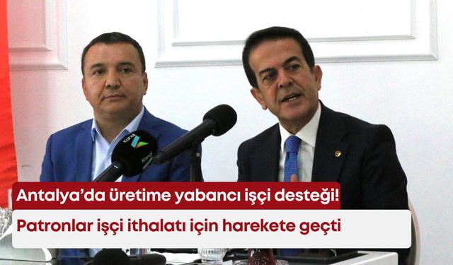 Antalya’da üretime yabancı işçi desteği! Patronlar işçi ithalatı için harekete geçti