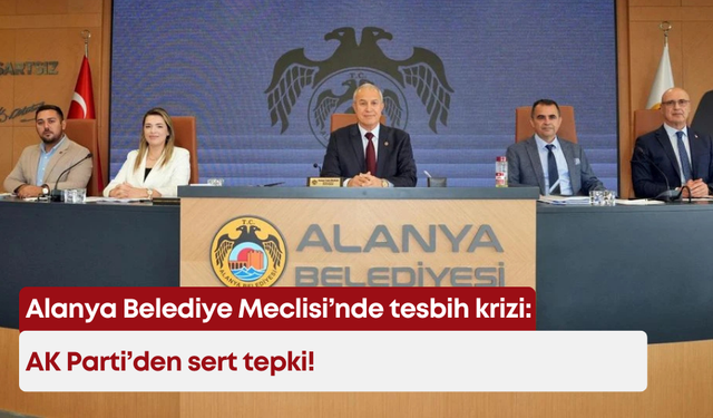 Alanya Belediye Meclisi’nde tesbih krizi: AK Parti’den sert tepki!