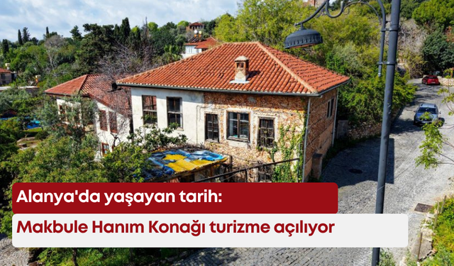 Alanya'da yaşayan tarih: Makbule Hanım Konağı turizme açılıyor