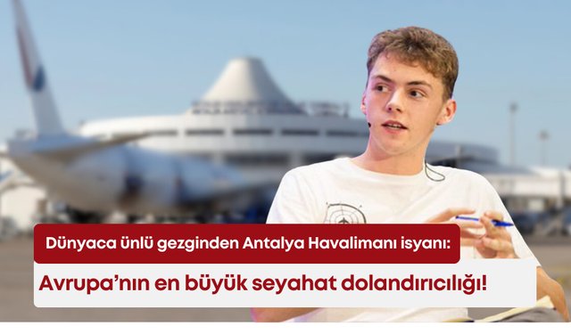 Dünyaca ünlü gezginden Antalya Havalimanı isyanı: Avrupa’nın en büyük seyahat dolandırıcılığı!