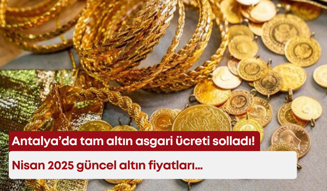 Antalya’da tam altının fiyatı asgari ücreti solladı! Nisan 2025 güncel altın fiyatları
