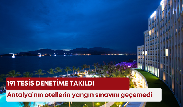 Antalya’nın otellerin yangın sınavını geçemedi: 191 tesis denetime takıldı