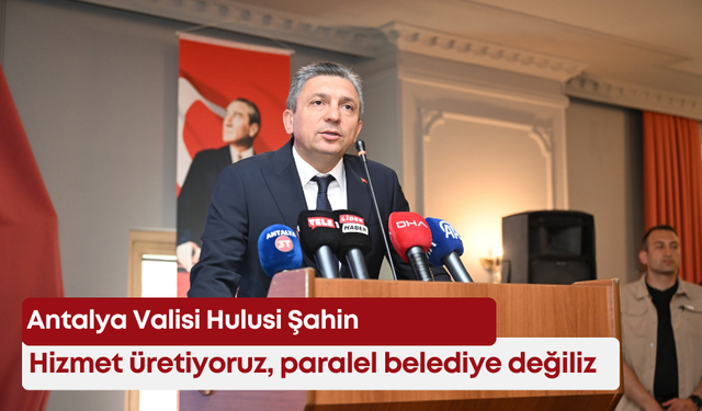 Antalya Valisi Hulusi Şahin: Hizmet üretiyoruz, paralel belediye değiliz