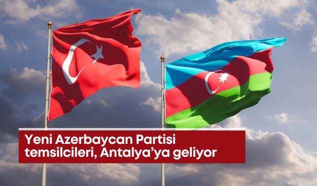 Yeni Azerbaycan Partisi temsilcileri, Antalya’ya geliyor