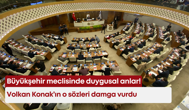 Büyükşehir meclisinde duygusal anlar! Volkan Konak’ın o sözleri damga vurdu