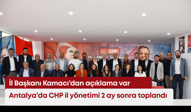 Antalya’da CHP il yönetimi 2 ay sonra toplandı! Kamacı’dan açıklama var
