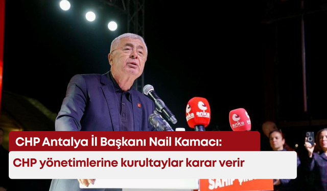 CHP Antalya İl Başkanı Nail Kamacı: CHP yönetimlerine kurultaylar karar verir