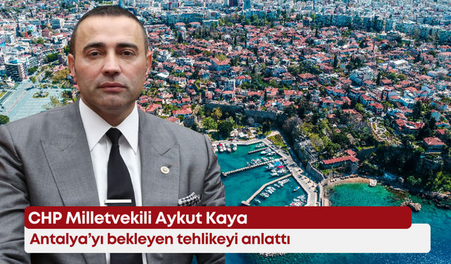 CHP Milletvekili Aykut Kaya Antalya’yı bekleyen tehlikeyi anlattı