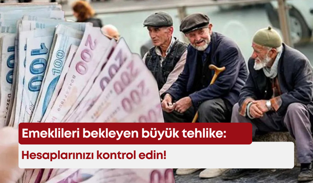 Emeklileri bekleyen büyük tehlike: Hesaplarınızı kontrol edin!