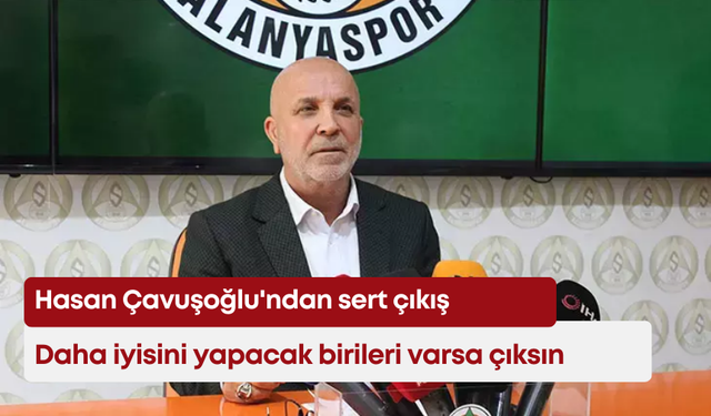 Hasan Çavuşoğlu'ndan sert çıkış: “Daha iyisini yapacak birileri varsa çıksın”