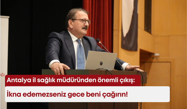 Antalya il sağlık müdüründen önemli çıkış: İkna edemezseniz gece beni çağırın!