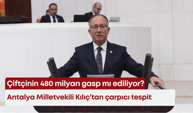Çiftçinin 480 milyarı gasp mı ediliyor? Antalya Milletvekili Kılıç’tan çarpıcı tespit