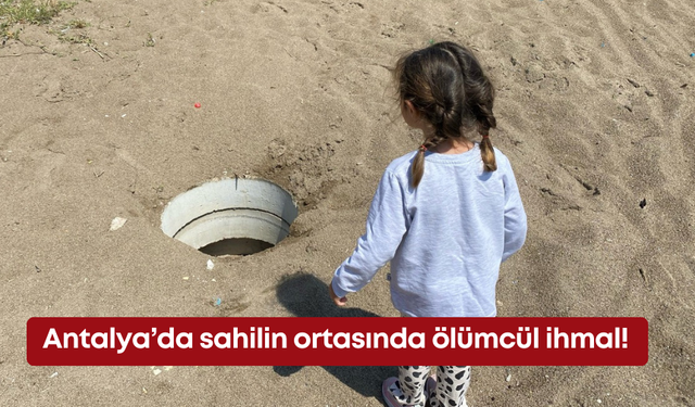 Antalya’da sahilin ortasında ölümcül ihmal!
