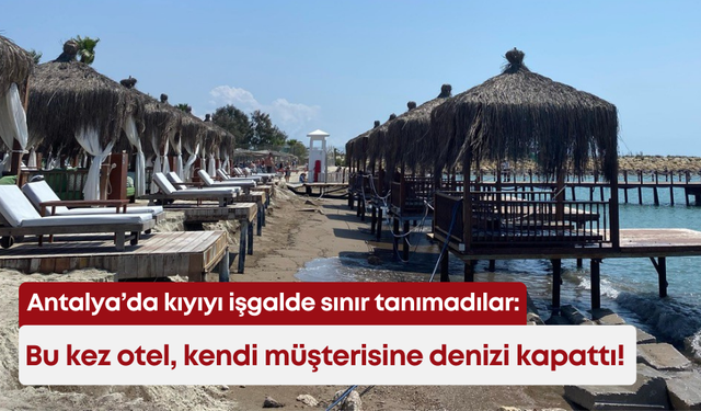 Antalya’da kıyıyı işgalde sınır tanımadılar: Bu kez otel, kendi müşterisine denizi kapattı!