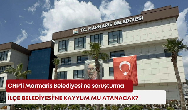 CHP'li Marmaris Belediyesi'ne soruşturma! İlçe Belediyesi'ne kayyum mu atanacak?