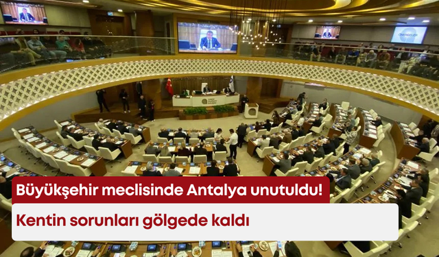 Büyükşehir meclisinde Antalya unutuldu! Kentin sorunları gölgede kaldı