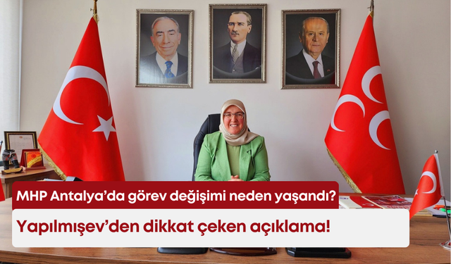 MHP Antalya’da görev değişimi neden yaşandı? Yapılmışev’den dikkat çeken açıklama!