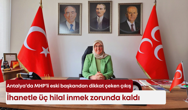 Antalya’da MHP’li eski başkandan dikkat çeken çıkış: "İhanetle üç hilal inmek zorunda kaldı"