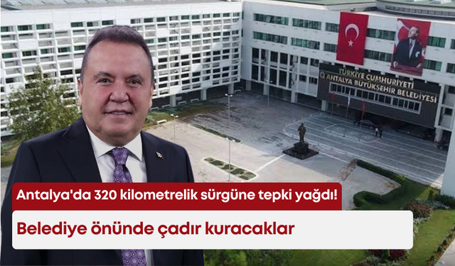Antalya'da 320 kilometrelik sürgüne tepki yağdı! Belediye önünde çadır kuracaklar