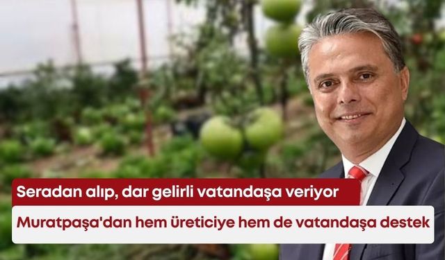 Muratpaşa'dan hem üreticiye hem de vatandaşa destek: Seradan alıp, dar gelirli vatandaşa veriyor