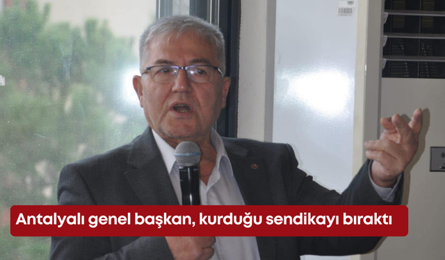 Antalyalı genel başkan kendi kurduğu sendikayı bıraktı