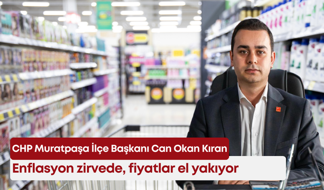 CHP Muratpaşa İlçe Başkanı Can Okan Kıran: “Enflasyon zirvede, fiyatlar el yakıyor”