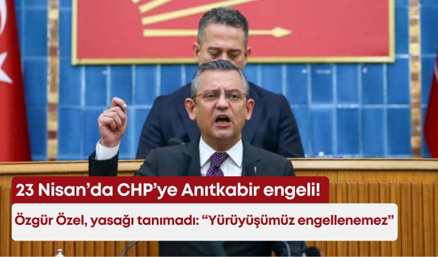 23 Nisan’da CHP’ye Anıtkabir engeli! Özgür Özel, yasağı tanımadı: “Yürüyüşümüz engellenemez”