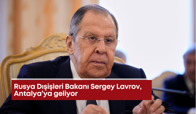 Rusya Dışişleri Bakanı Sergey Lavrov, Antalya’ya geliyor
