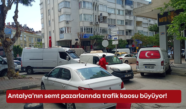Antalya’nın semt pazarlarında trafik kaosu büyüyor!