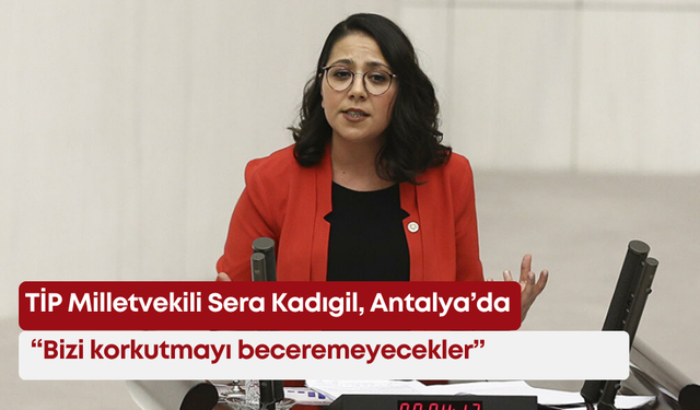 TİP Milletvekili Sera Kadıgil, Antalya’da: "Bizi korkutmayı beceremeyecekler"