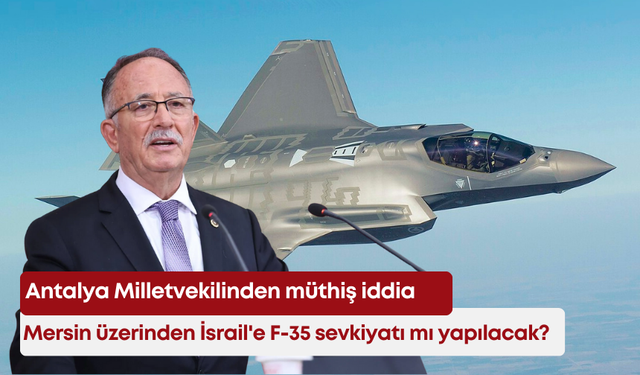 Mersin üzerinden İsrail'e F-35 sevkiyatı mı yapılacak? Antalya Milletvekilinden müthiş iddia