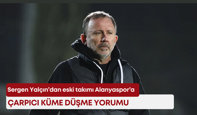Sergen Yalçın’dan eski takımı Alanyaspor’a çarpıcı küme düşme yorumu