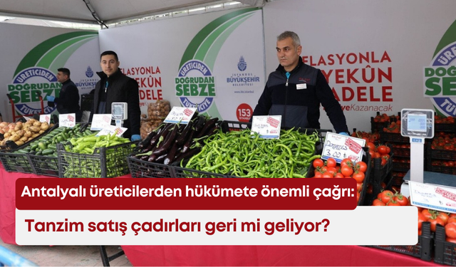 Antalyalı üreticilerden hükümete önemli çağrı: Tanzim satış çadırları geri mi geliyor?