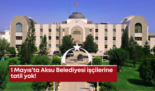 1 Mayıs'ta Aksu Belediyesi işçilerine tatil yok!