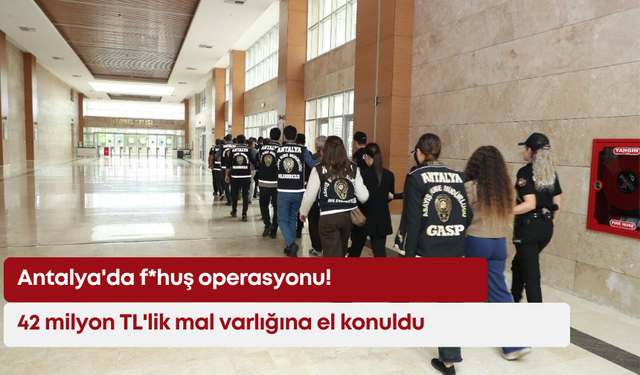 Antalya'da f*huş operasyonu! 42 milyon TL'lik mal varlığına el konuldu