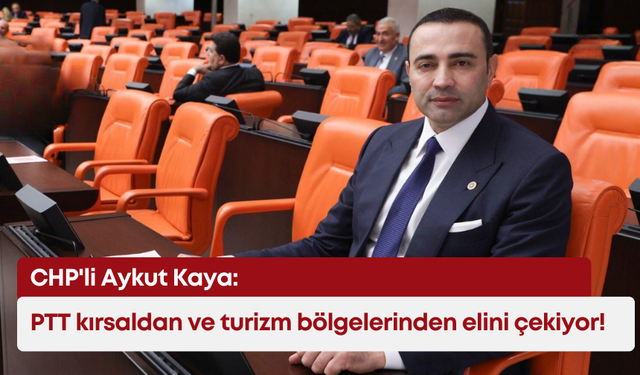 CHP'li Kaya: PTT kırsaldan ve turizm bölgelerinden elini çekiyor!