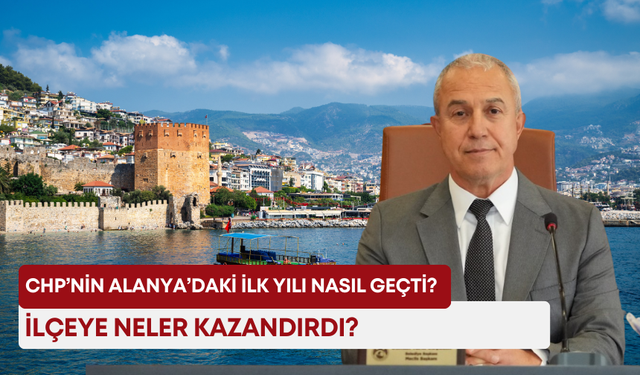 CHP’nin Alanya’daki ilk yılı nasıl geçti? İlçeye neler kazandırdı?