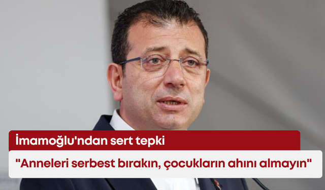 İmamoğlu'ndan sert tepki: "Anneleri serbest bırakın, çocukların ahını almayın"