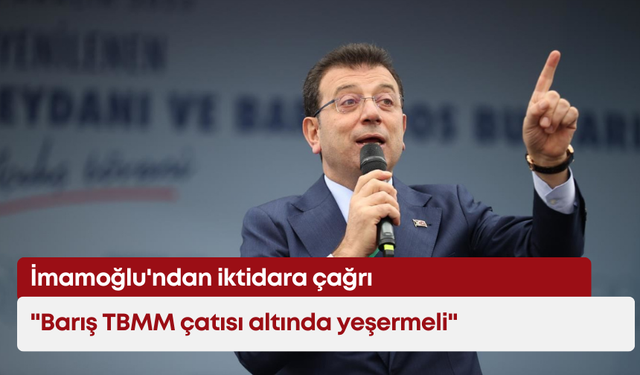 İmamoğlu'ndan iktidara çağrı: "Barış TBMM çatısı altında yeşermeli"