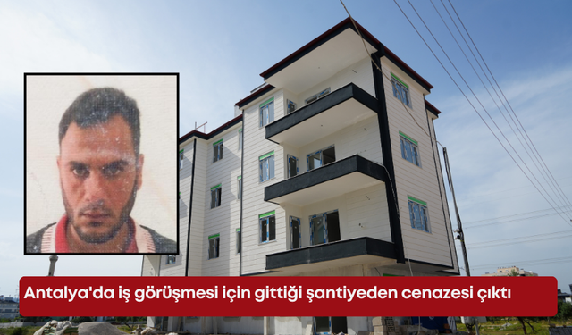 Antalya'da iş görüşmesi için gittiği şantiyeden cenazesi çıktı