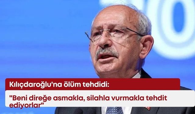 Kılıçdaroğlu'na ölüm tehdidi: "Beni direğe asmakla, silahla vurmakla tehdit ediyorlar"