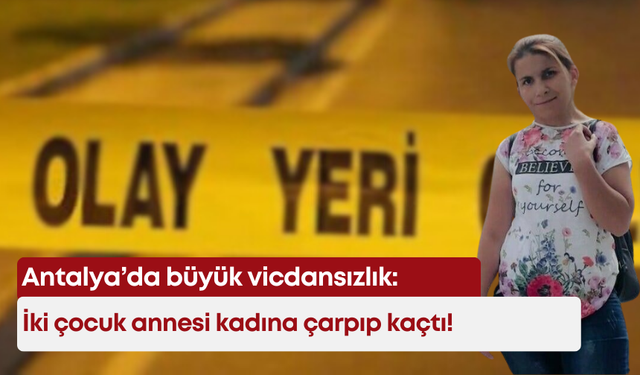 Antalya’da büyük vicdansızlık: İki çocuk annesi kadına çarpıp kaçtı!